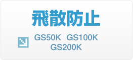 飛散防止 GS50K GS100K GS200K